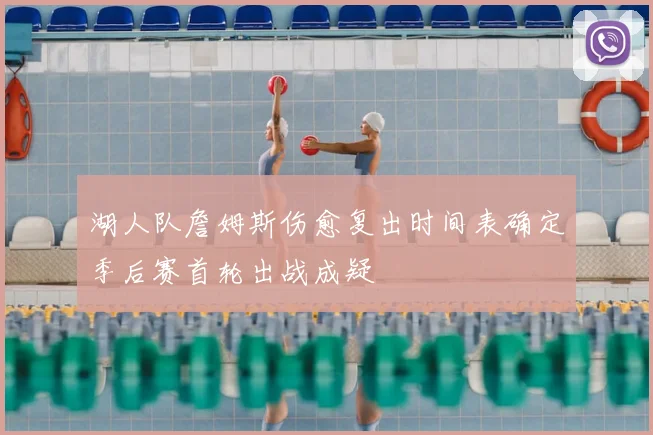 湖人队詹姆斯伤愈复出时间表确定季后赛首轮出战成疑