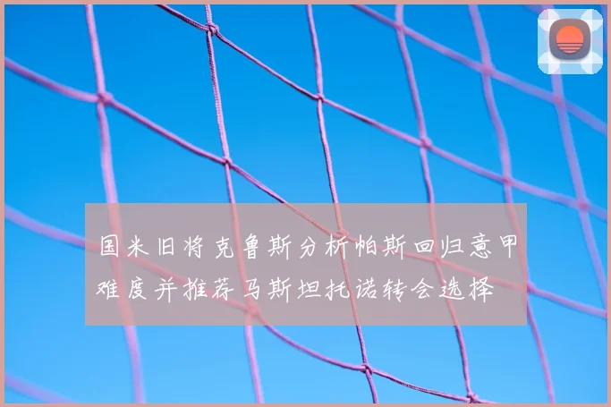 国米旧将克鲁斯分析帕斯回归意甲难度并推荐马斯坦托诺转会选择