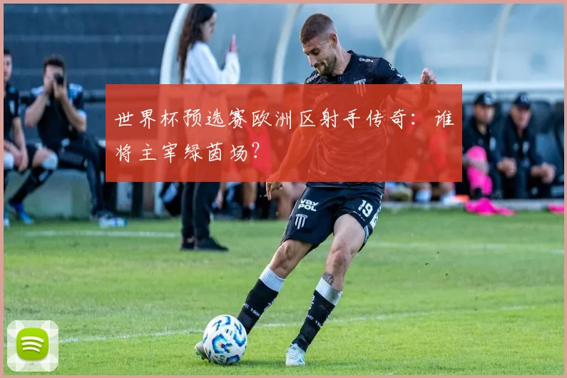 世界杯预选赛欧洲区射手传奇：谁将主宰绿茵场？