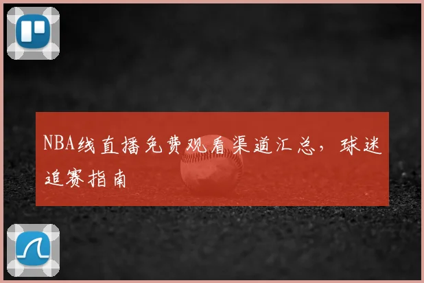 NBA线直播免费观看渠道汇总,球迷追赛指南