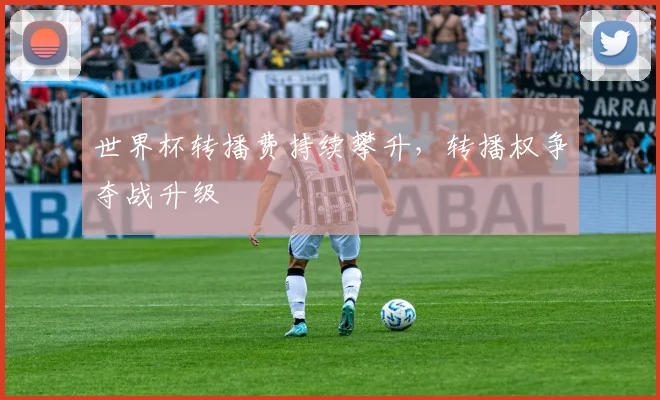 世界杯转播费持续攀升，转播权争夺战升级