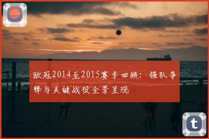 欧冠2014至2015赛季回顾：强队争锋与关键战役全景呈现