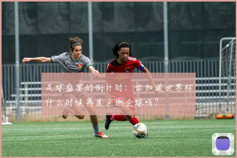 足球盛宴的倒计时：你知道世界杯什么时候再度点燃全球吗？