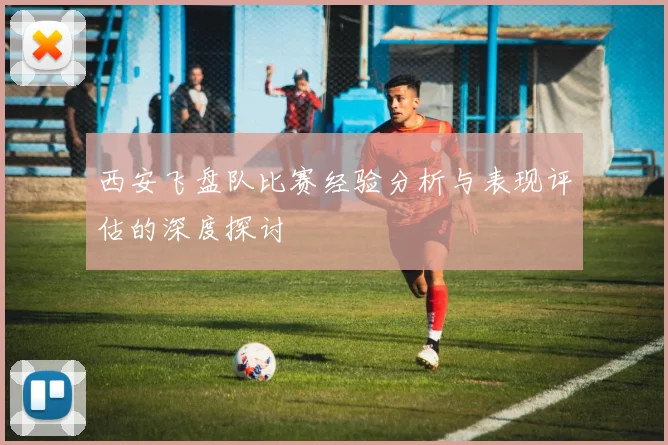 西安飞盘队比赛经验分析与表现评估的深度探讨