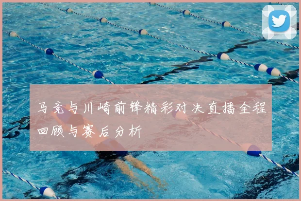 马竞与川崎前锋精彩对决直播全程回顾与赛后分析