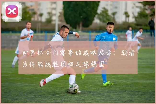 世界杯冷门赛事的战略启示：弱者为何能战胜顶级足球强国