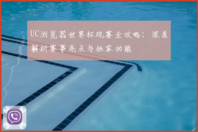UC浏览器世界杯观赛全攻略：深度解析赛事亮点与独家功能