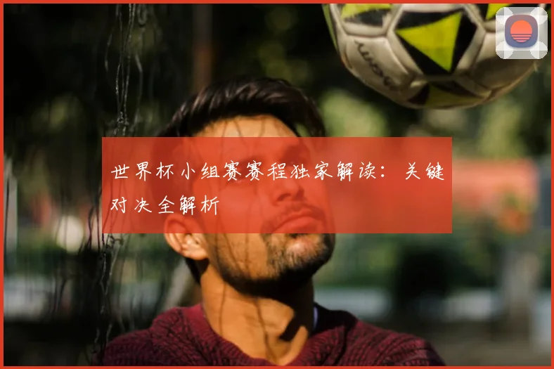 世界杯小组赛赛程独家解读：关键对决全解析