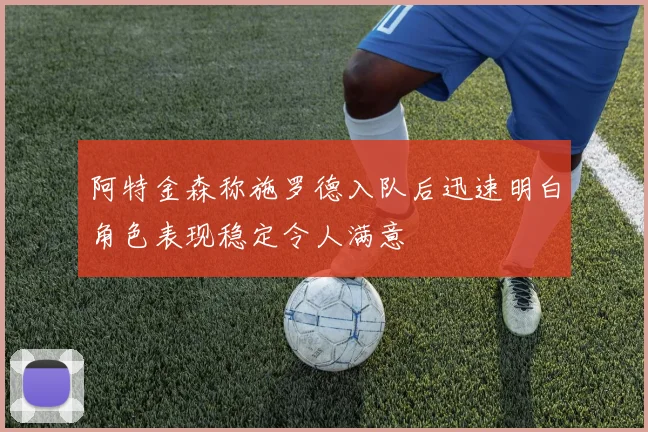 阿特金森称施罗德入队后迅速明白角色表现稳定令人满意