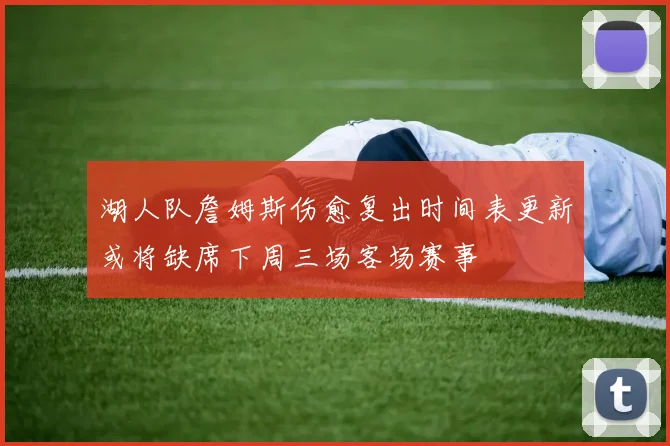 湖人队詹姆斯伤愈复出时间表更新或将缺席下周三场客场赛事
