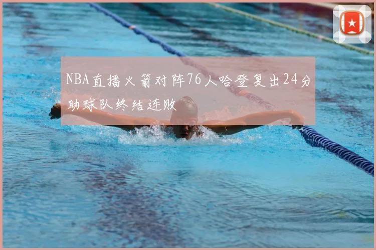 NBA直播火箭对阵76人哈登复出24分助球队终结连败