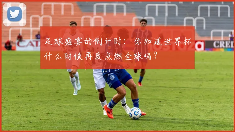 足球盛宴的倒计时：你知道世界杯什么时候再度点燃全球吗？