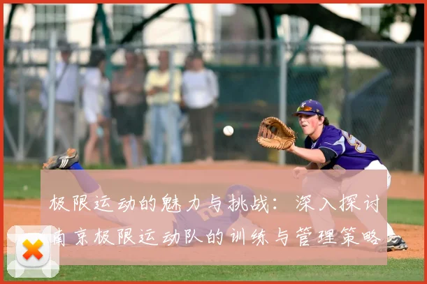 极限运动的魅力与挑战：深入探讨南京极限运动队的训练与管理策略