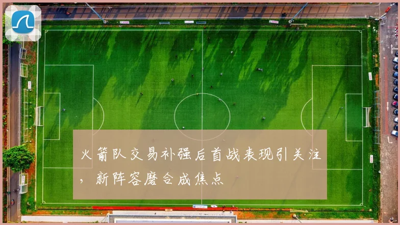 火箭队交易补强后首战表现引关注，新阵容磨合成焦点