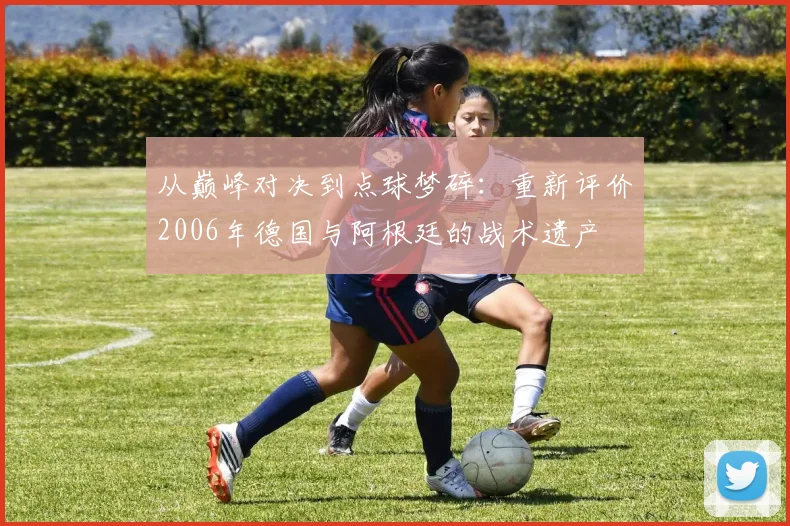 从巅峰对决到点球梦碎：重新评价2006年德国与阿根廷的战术遗产