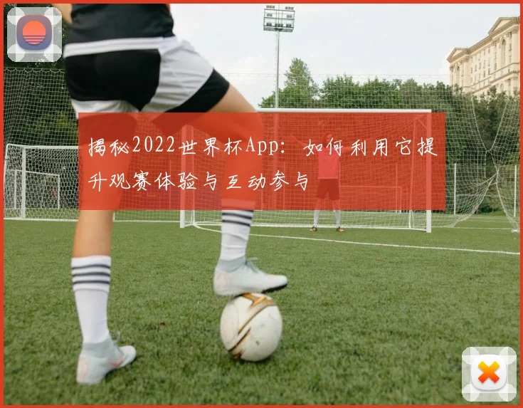 揭秘2022世界杯App：如何利用它提升观赛体验与互动参与