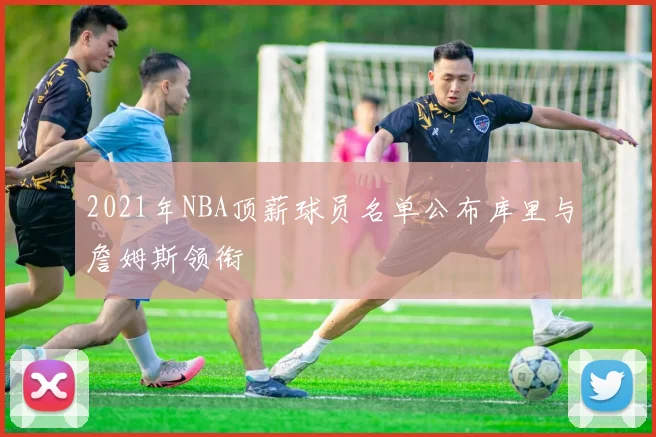2021年NBA顶薪球员名单公布库里与詹姆斯领衔