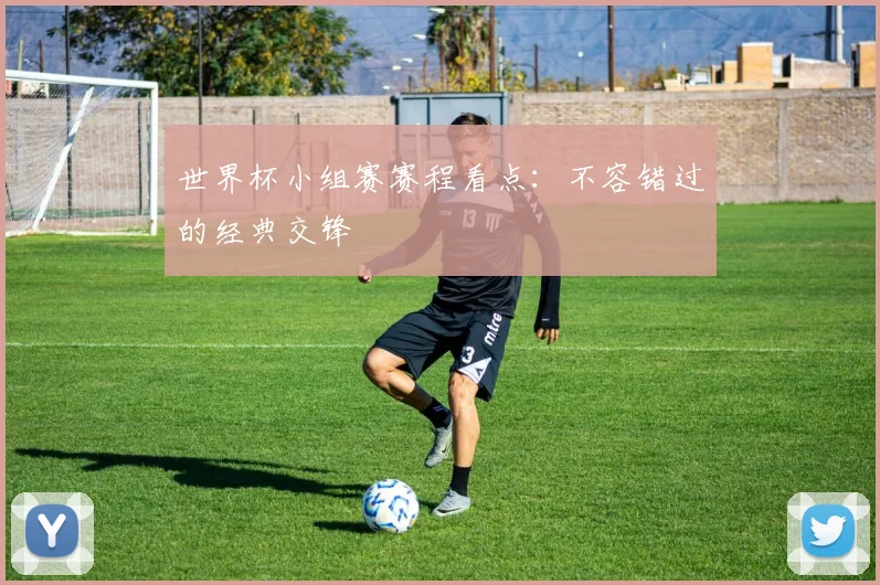世界杯小组赛赛程看点：不容错过的经典交锋