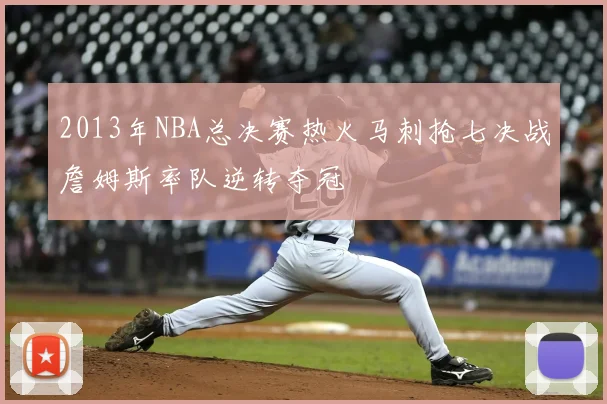 2013年NBA总决赛热火马刺抢七决战詹姆斯率队逆转夺冠