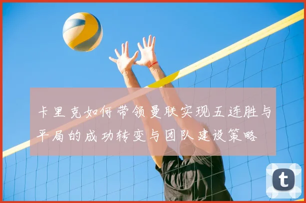 卡里克如何带领曼联实现五连胜与平局的成功转变与团队建设策略