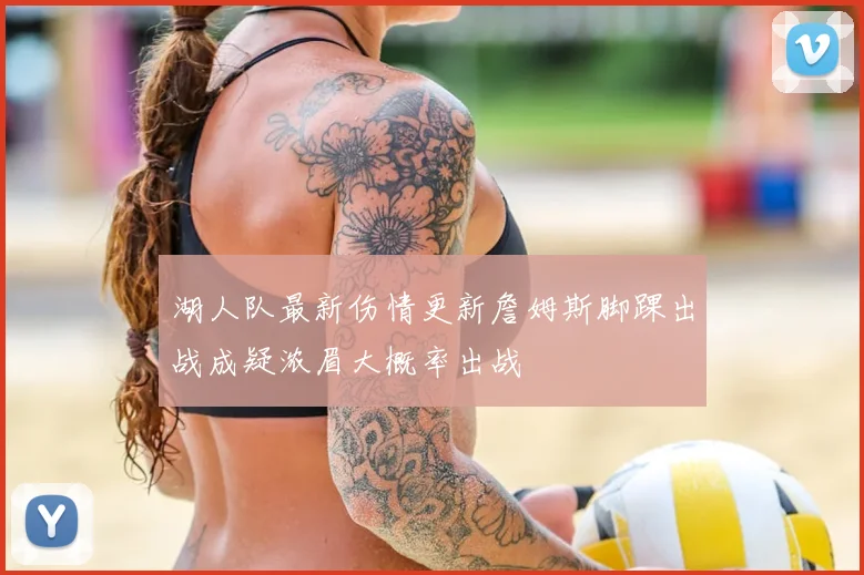 湖人队最新伤情更新詹姆斯脚踝出战成疑浓眉大概率出战