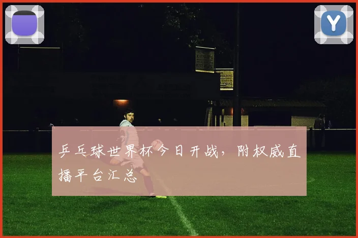 乒乓球世界杯今日开战，附权威直播平台汇总