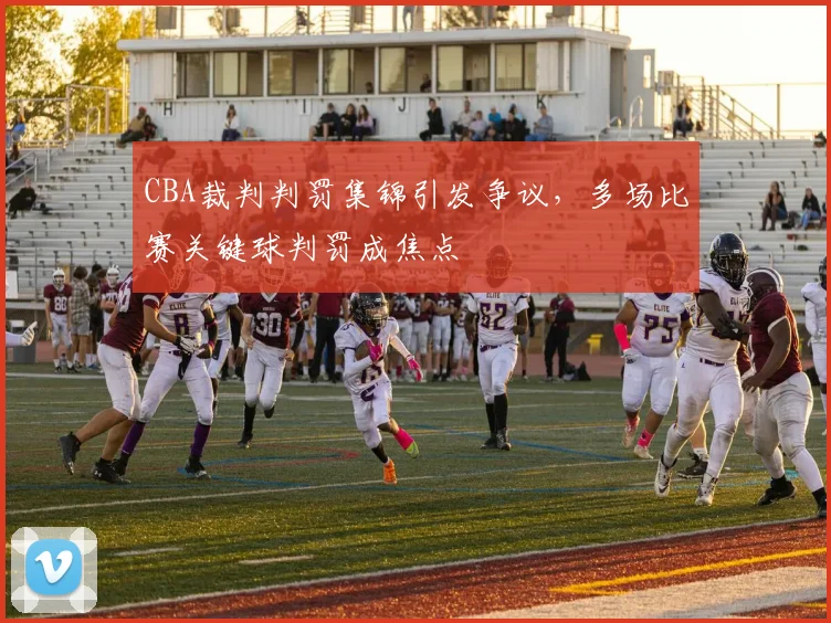 CBA裁判判罚集锦引发争议，多场比赛关键球判罚成焦点
