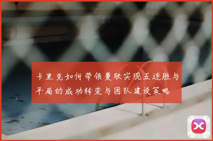 卡里克如何带领曼联实现五连胜与平局的成功转变与团队建设策略
