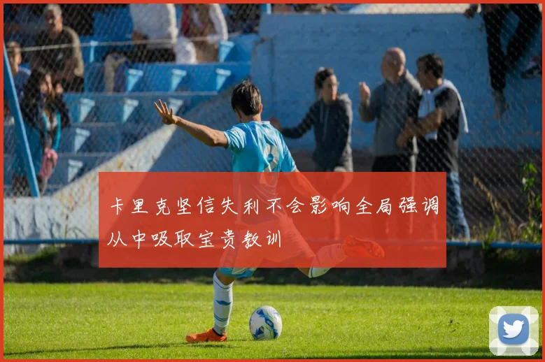 卡里克坚信失利不会影响全局强调从中吸取宝贵教训