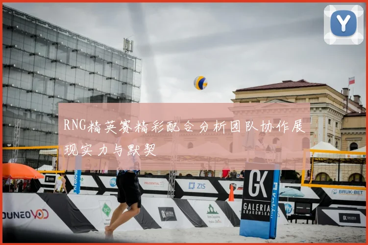 RNG精英赛精彩配合分析团队协作展现实力与默契