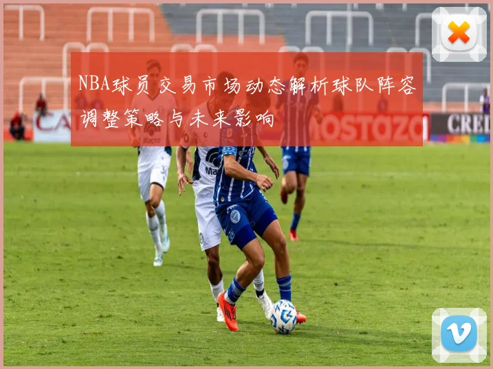 NBA球员交易市场动态解析球队阵容调整策略与未来影响