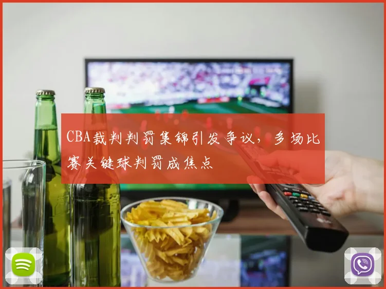 CBA裁判判罚集锦引发争议，多场比赛关键球判罚成焦点