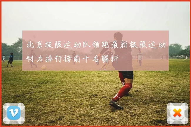 北京极限运动队领跑最新极限运动耐力排行榜前十名解析