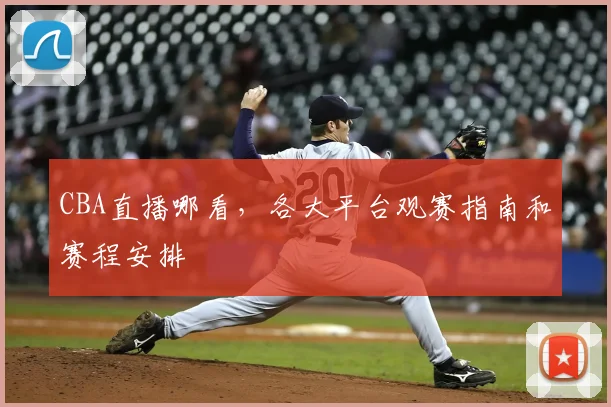 CBA直播哪看，各大平台观赛指南和赛程安排