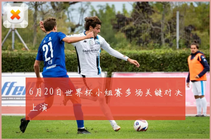 6月20日世界杯小组赛多场关键对决上演