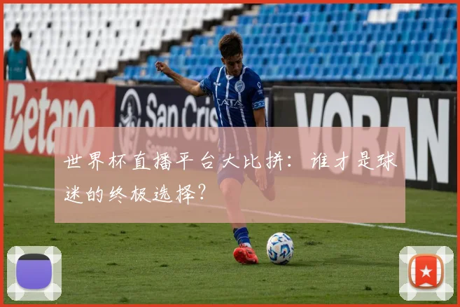 世界杯直播平台大比拼：谁才是球迷的终极选择？