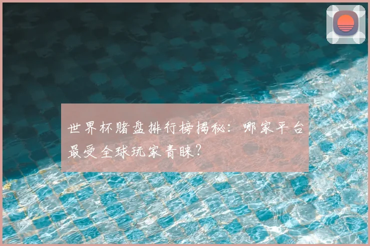 世界杯赌盘排行榜揭秘:哪家平台最受全球玩家青睐?