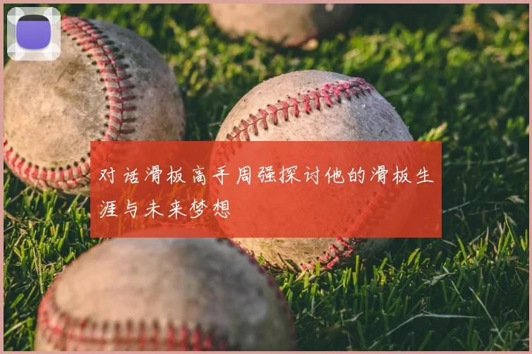 对话滑板高手周强探讨他的滑板生涯与未来梦想