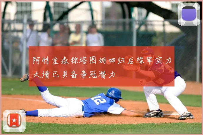 阿特金森称塔图姆回归后绿军实力大增已具备争冠潜力