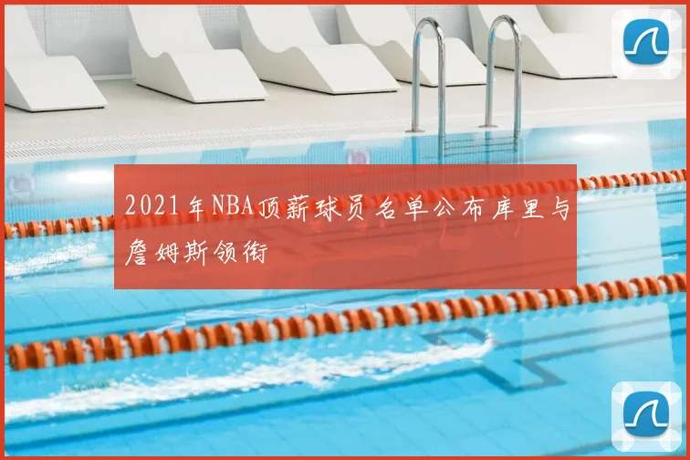 2021年NBA顶薪球员名单公布库里与詹姆斯领衔