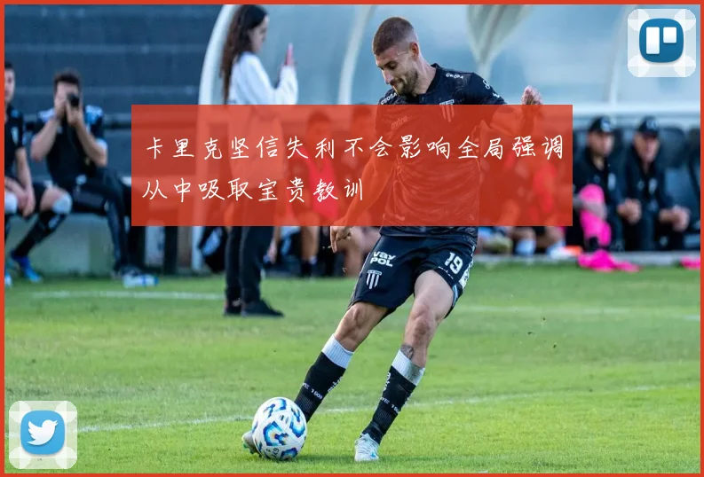 卡里克坚信失利不会影响全局强调从中吸取宝贵教训