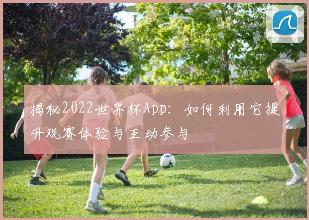 揭秘2022世界杯App：如何利用它提升观赛体验与互动参与