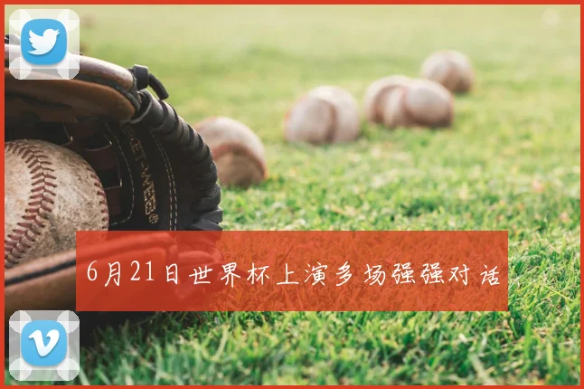 6月21日世界杯上演多场强强对话