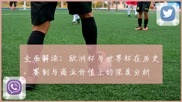 全面解读：欧洲杯与世界杯在历史、赛制与商业价值上的深度分析