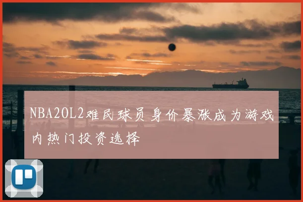 NBA2OL2难民球员身价暴涨成为游戏内热门投资选择