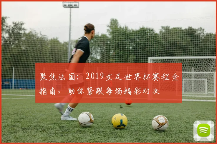 聚焦法国：2019女足世界杯赛程全指南，助你紧跟每场精彩对决