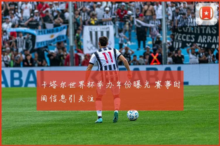 卡塔尔世界杯举办年份曝光 赛事时间信息引关注