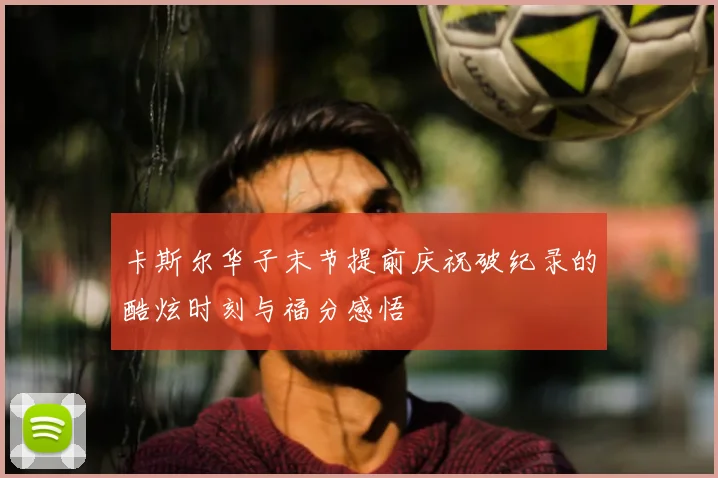 卡斯尔华子末节提前庆祝破纪录的酷炫时刻与福分感悟