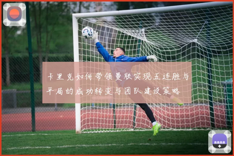 卡里克如何带领曼联实现五连胜与平局的成功转变与团队建设策略