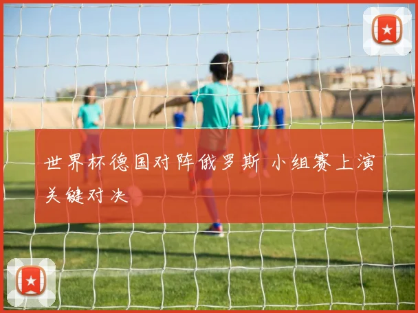 世界杯德国对阵俄罗斯 小组赛上演关键对决